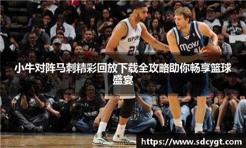 小牛对阵马刺精彩回放下载全攻略助你畅享篮球盛宴